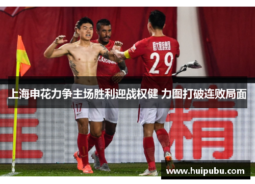 上海申花力争主场胜利迎战权健 力图打破连败局面