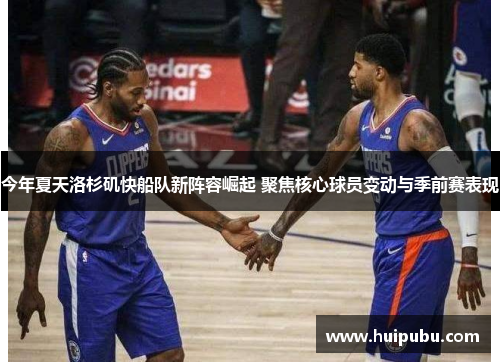 今年夏天洛杉矶快船队新阵容崛起 聚焦核心球员变动与季前赛表现