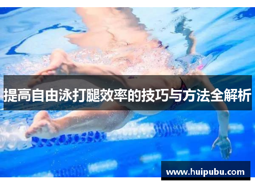 提高自由泳打腿效率的技巧与方法全解析