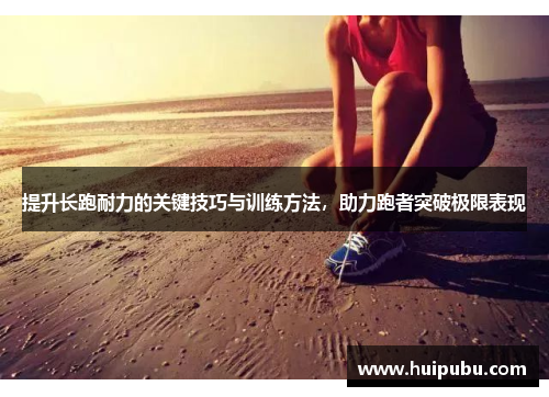 提升长跑耐力的关键技巧与训练方法，助力跑者突破极限表现