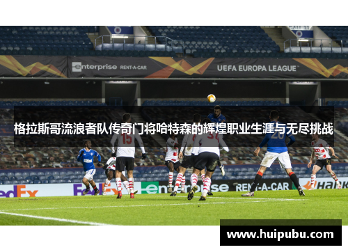 格拉斯哥流浪者队传奇门将哈特森的辉煌职业生涯与无尽挑战