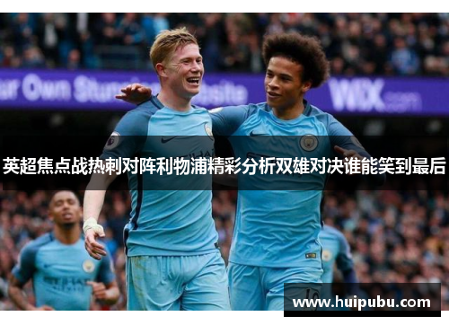 英超焦点战热刺对阵利物浦精彩分析双雄对决谁能笑到最后