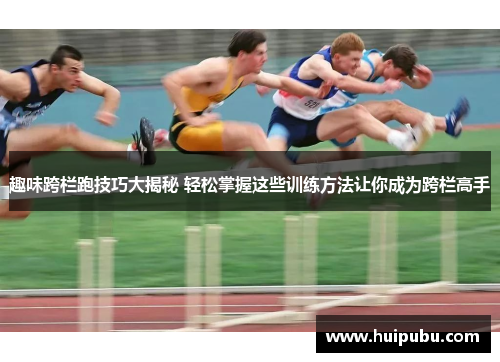 趣味跨栏跑技巧大揭秘 轻松掌握这些训练方法让你成为跨栏高手