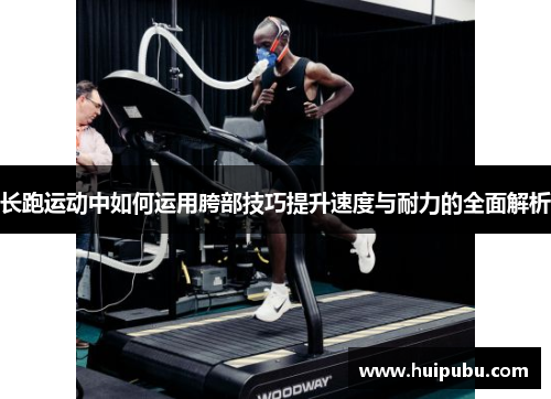 长跑运动中如何运用胯部技巧提升速度与耐力的全面解析