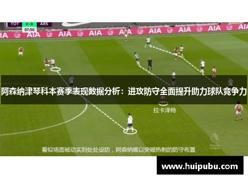 阿森纳津琴科本赛季表现数据分析：进攻防守全面提升助力球队竞争力
