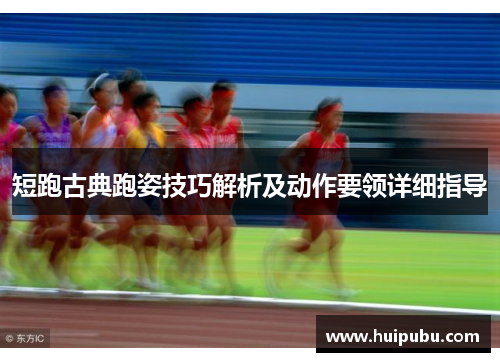 短跑古典跑姿技巧解析及动作要领详细指导